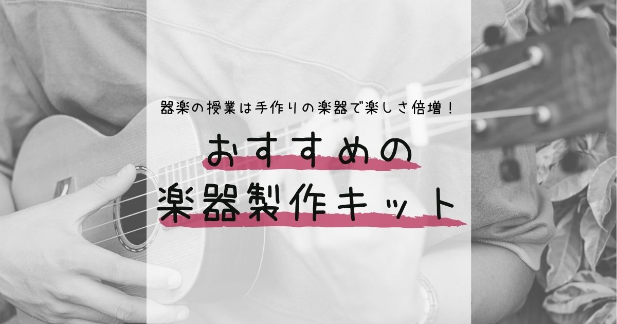 器楽の授業は手作りの楽器で楽しさ倍増 おすすめの楽器製作キットをご紹介します